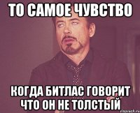 то самое чувство когда битлас говорит что он не толстый