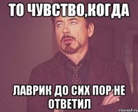 То чувство,когда Лаврик до сих пор не ответил