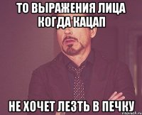 То выражения лица когда кацап не хочет лезть в печку