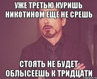 уже третью куришь никотином еще не срешь стоять не будет облысеешь к тридцати