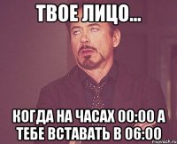 Твое лицо... Когда на часах 00:00 а тебе вставать в 06:00