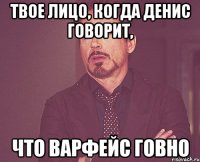 Твое лицо, когда Денис говорит, Что варфейс говно