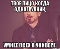 Твоё лицо когда одногрупник, Умнее всех в универе.