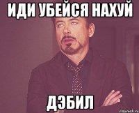 Иди убейся нахуй дЭбил