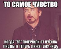 то самое чувство когда "ЁП" получили от путина пизды и теперь лижут ему яица