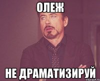 Олеж не драматизируй