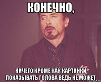 Конечно, ничего кроме как картинки показывать голова ведь не может