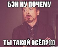 БЭН НУ ПОЧЕМУ ТЫ ТАКОЙ ОСЁЛ?)))