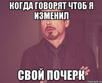 Когда говорят чтоб я изменил свой почерк