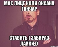 моє лице коли Оксана Гончар ставить і забираэ лайки;D