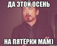 да этой осень на пятёрки мам)