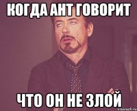 когда ант говорит что он не злой