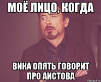 моё лицо, когда Вика опять говорит про Аистова