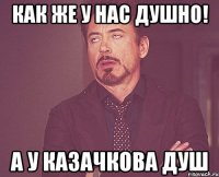 Как же у нас душно! А у Казачкова душ