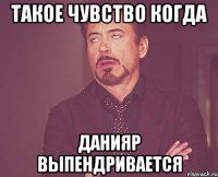 ТАКОЕ ЧУВСТВО КОГДА ДАНИЯР ВЫПЕНДРИВАЕТСЯ
