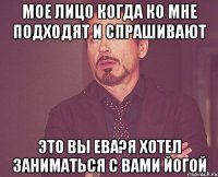 Мое лицо когда ко мне подходят и спрашивают Это Вы Ева?Я хотел заниматься с Вами йогой