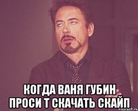  КОГДА ВАНЯ ГУБИН ПРОСИ Т СКАЧАТЬ СКАЙП