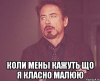  коли мены кажуть що я класно малюю