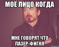 Моё лицо когда Мне говорят что лазер-фигня