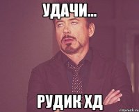 Удачи... Рудик хд
