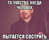 То чувство, когда человек пытается сострить