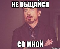 Не общайся со мной