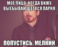 Мое лицо, когда вижу выебывающегося парня Попустись, мелкий