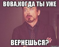 Вова,когда ты уже вернешься?