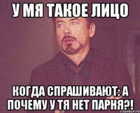 у мя такое лицо когда спрашивают: А почему у тя нет парня?!