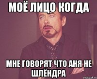 моё лицо когда мне говорят что Аня не шлёндра