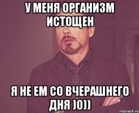 У меня организм истощен Я не ем со вчерашнего дня )0))