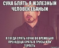 сука блять я жэлезный человек ебаныи я гогда срать хочю во время боя преходеца срать в трусы или терпеть