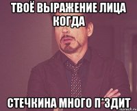 Твоё выражение лица когда Стечкина много п*здит