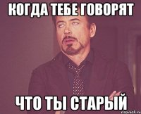 Когда тебе говорят Что Ты старый