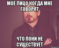 моё лицо когда мне говорят что пони не существует