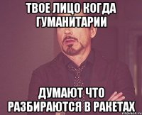 ТВОЕ ЛИЦО КОГДА ГУМАНИТАРИИ ДУМАЮТ ЧТО РАЗБИРАЮТСЯ В РАКЕТАХ