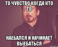 то чувство когда кто то наебался и начинает выебаться