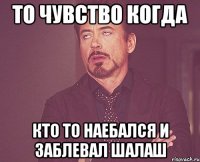 то чувство когда кто то наебался и заблевал шалаш