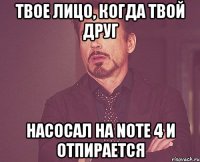 Твое лицо, когда твой друг Насосал на Note 4 и отпирается