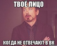 твоё лицо когда не отвечают в вк