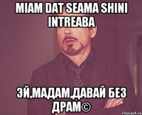 miam dat seama shini intreaba Эй,мадам,давай без драм©