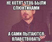 не хотят чтоб были слюнтиками А сами пытаются влавствовать