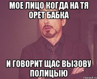 мое лицо когда на тя орет бабка и говорит щас вызову полицыю