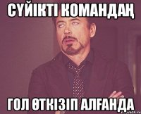 сүйікті командаң гол өткізіп алғанда
