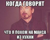 когда говорят что я похож на макса из кухни