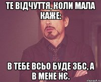 те відчуття, коли мала каже: в тебе всьо буде ЗБС, а в мене нє.