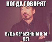 когда говорят будь серьезным в 14 лет