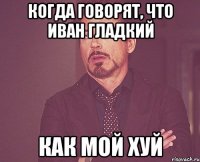 Когда говорят, что Иван Гладкий Как мой хуй