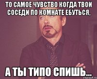 То самое чувство когда твои соседи по комнате ебуться, а ты типо спишь...