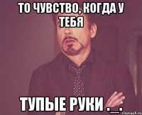 То чувство, когда у тебя тупые руки ._.